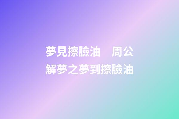 夢見擦臉油　周公解夢之夢到擦臉油